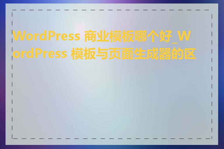 WordPress 商业模板哪个好_WordPress 模板与页面生成器的区别