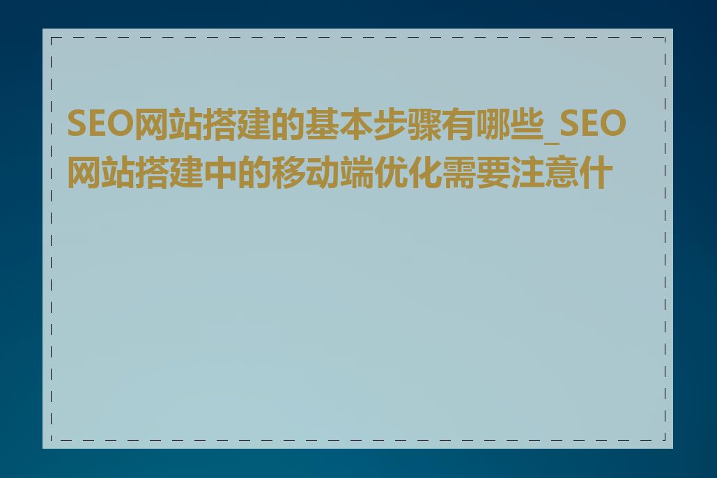 SEO网站搭建的基本步骤有哪些_SEO网站搭建中的移动端优化需要注意什么