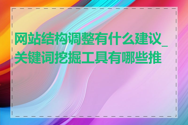 网站结构调整有什么建议_关键词挖掘工具有哪些推荐