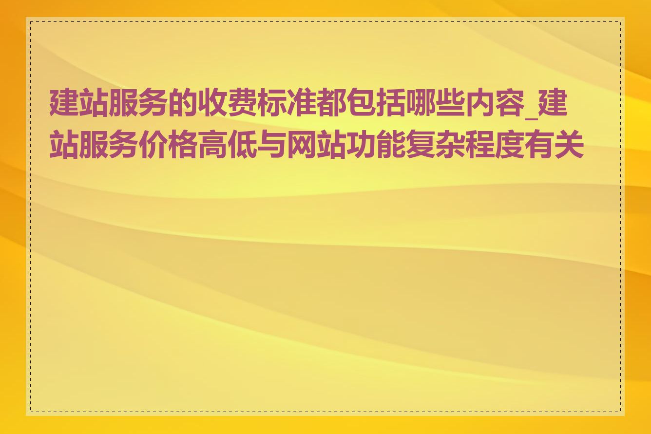 建站服务的收费标准都包括哪些内容_建站服务价格高低与网站功能复杂程度有关吗