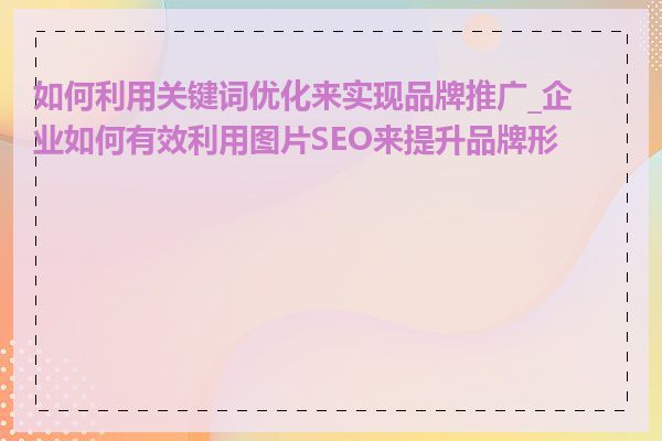 如何利用关键词优化来实现品牌推广_企业如何有效利用图片SEO来提升品牌形象