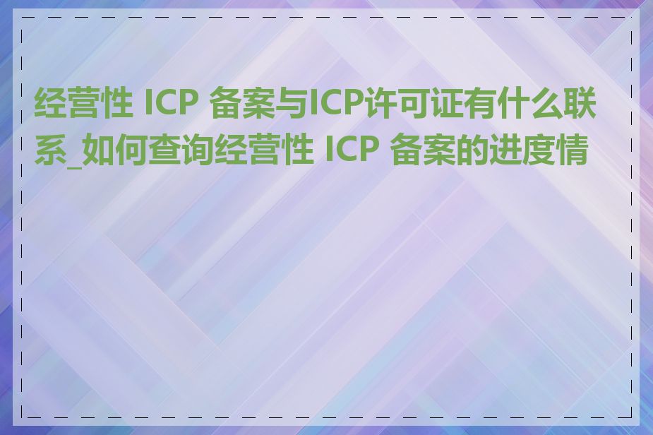 经营性 ICP 备案与ICP许可证有什么联系_如何查询经营性 ICP 备案的进度情况