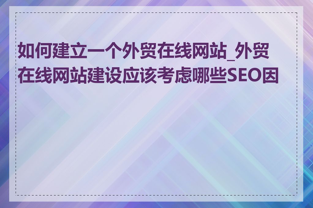 如何建立一个外贸在线网站_外贸在线网站建设应该考虑哪些SEO因素