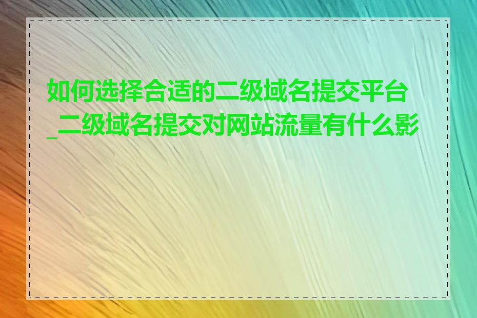 如何选择合适的二级域名提交平台_二级域名提交对网站流量有什么影响