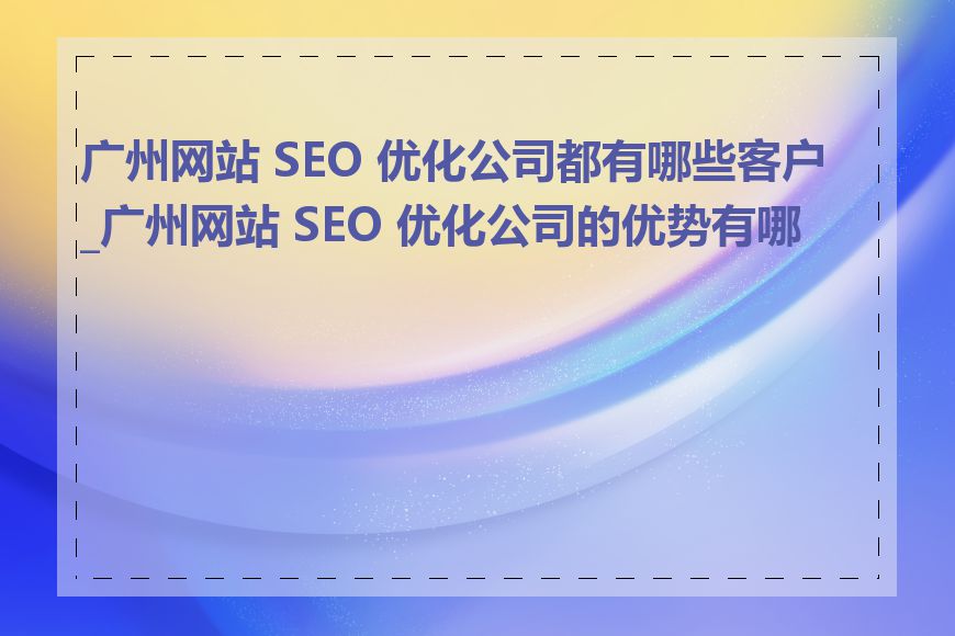 广州网站 SEO 优化公司都有哪些客户_广州网站 SEO 优化公司的优势有哪些