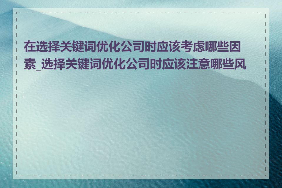 在选择关键词优化公司时应该考虑哪些因素_选择关键词优化公司时应该注意哪些风险