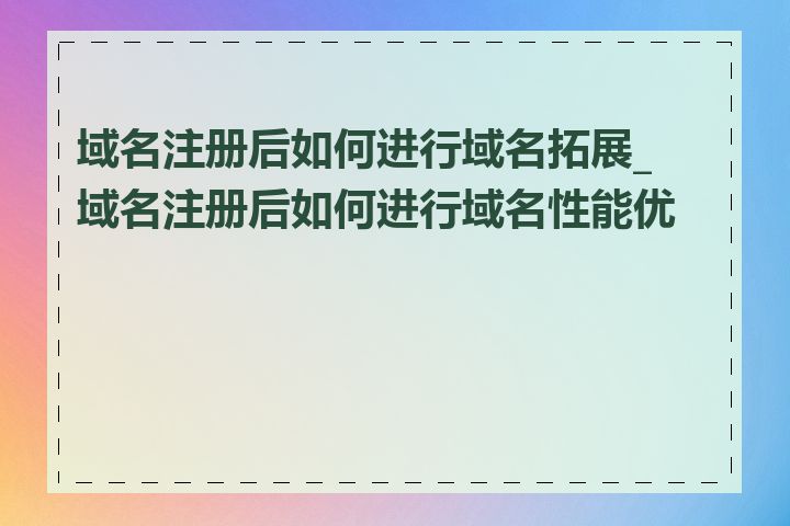 域名注册后如何进行域名拓展_域名注册后如何进行域名性能优化