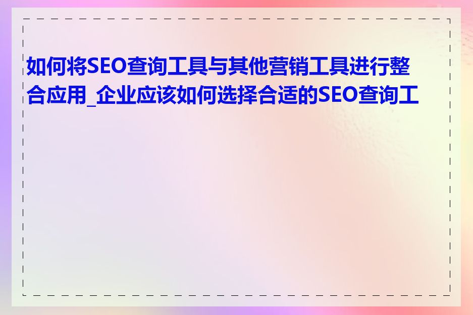 如何将SEO查询工具与其他营销工具进行整合应用_企业应该如何选择合适的SEO查询工具