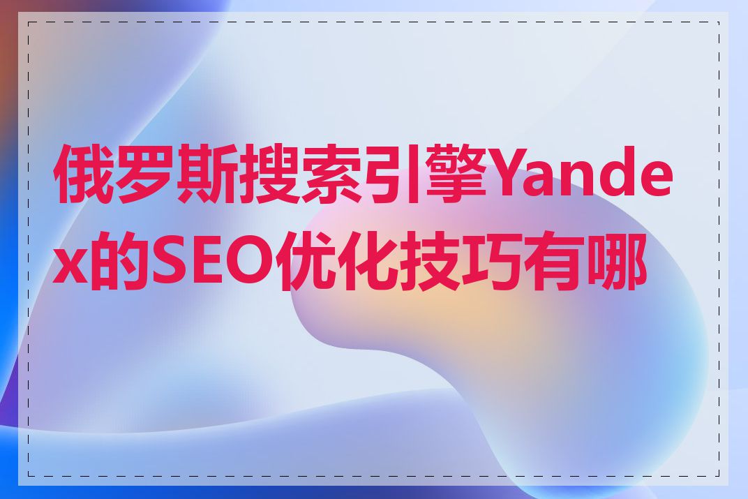 俄罗斯搜索引擎Yandex的SEO优化技巧有哪些