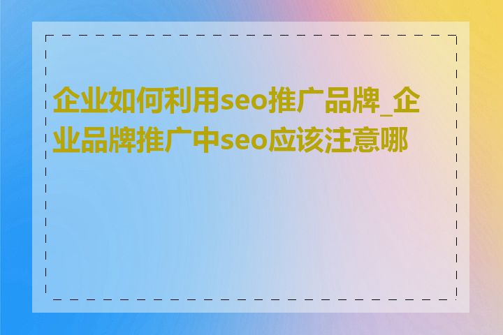 企业如何利用seo推广品牌_企业品牌推广中seo应该注意哪些