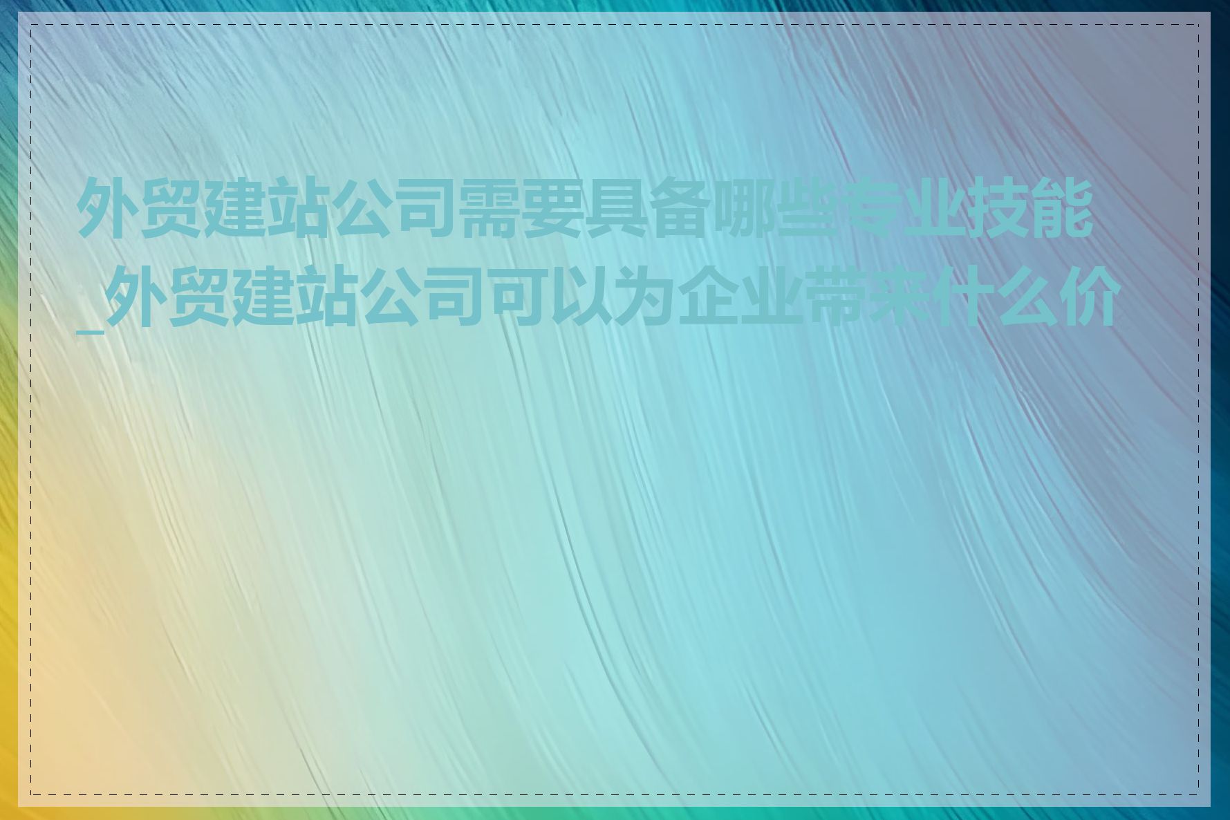 外贸建站公司需要具备哪些专业技能_外贸建站公司可以为企业带来什么价值