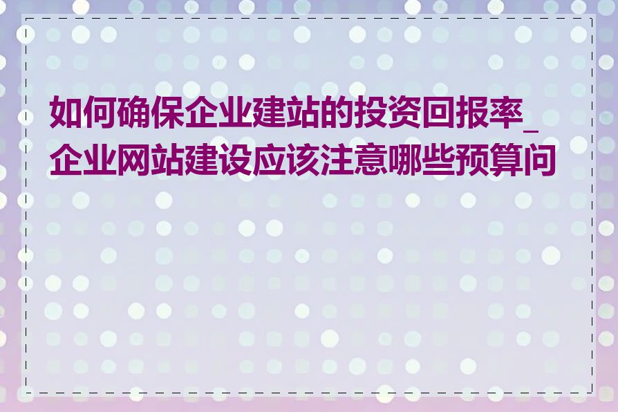 如何确保企业建站的投资回报率_企业网站建设应该注意哪些预算问题