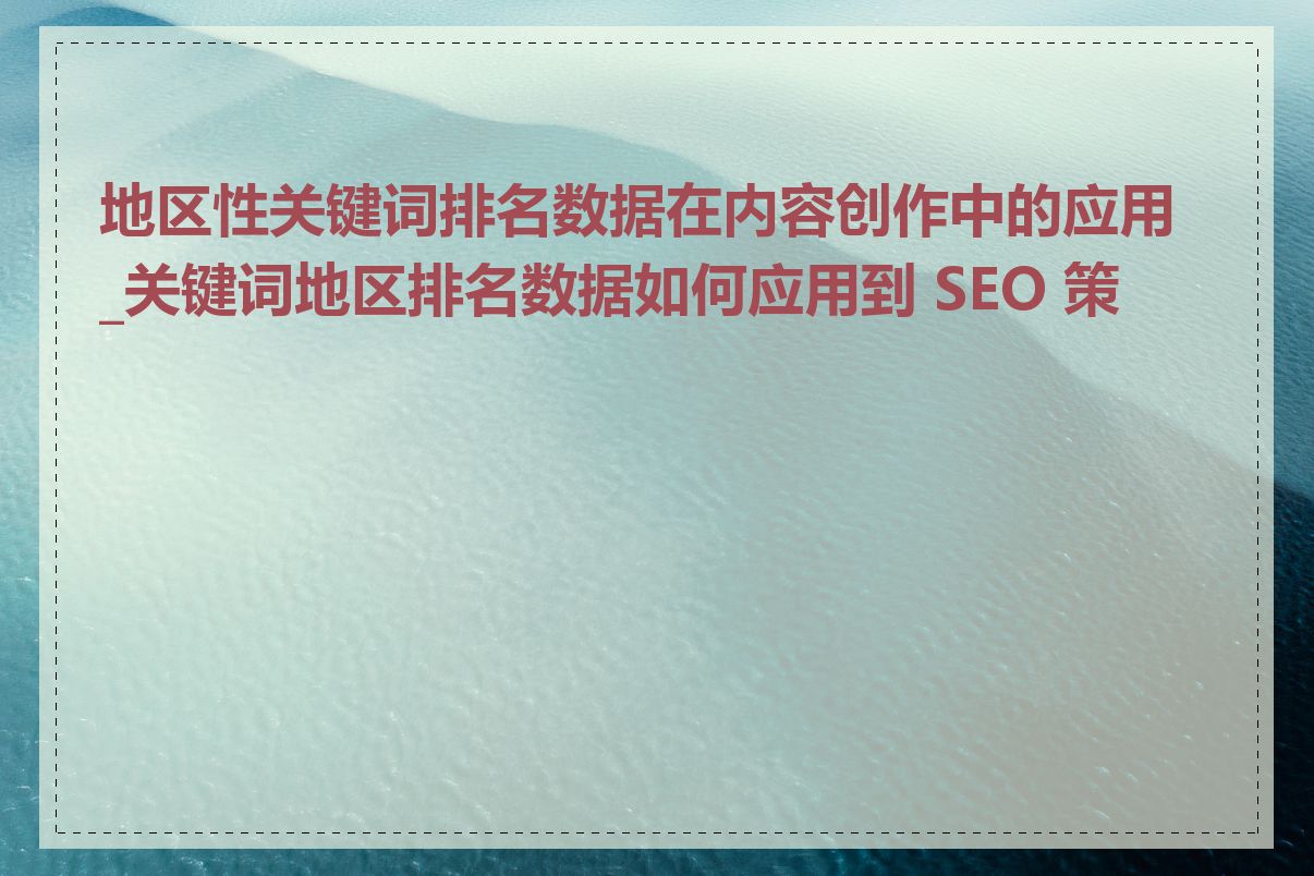 地区性关键词排名数据在内容创作中的应用_关键词地区排名数据如何应用到 SEO 策略