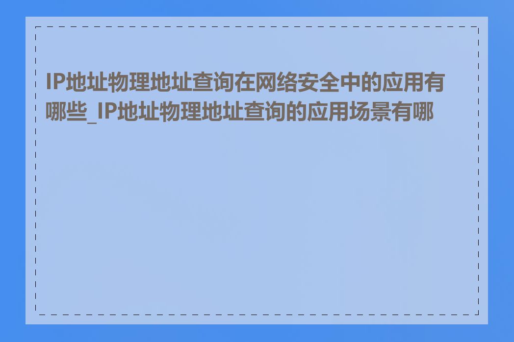 IP地址物理地址查询在网络安全中的应用有哪些_IP地址物理地址查询的应用场景有哪些