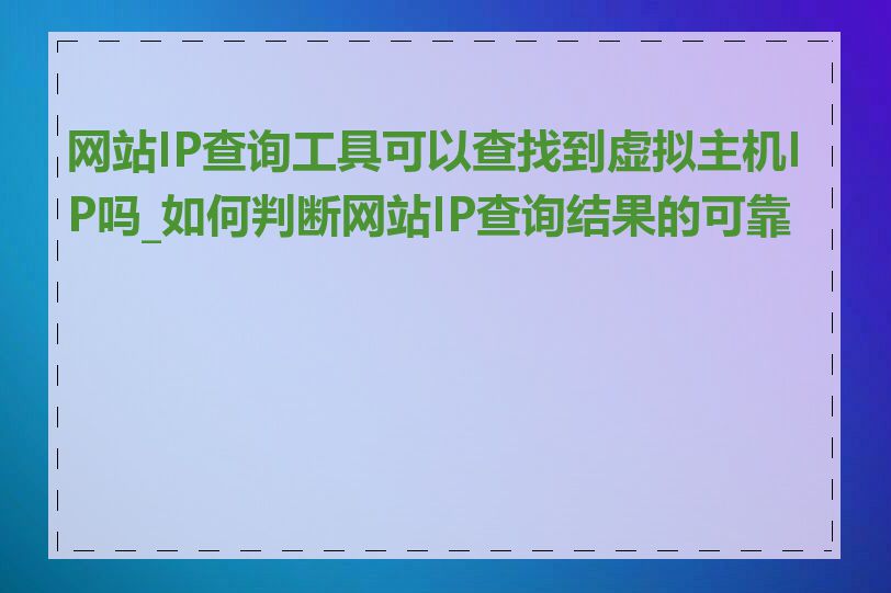 网站IP查询工具可以查找到虚拟主机IP吗_如何判断网站IP查询结果的可靠性