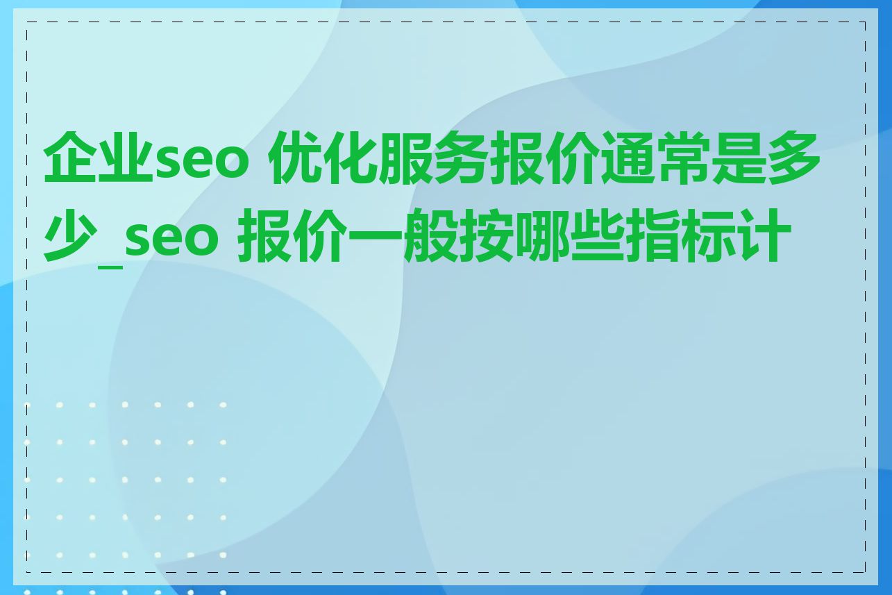 企业seo 优化服务报价通常是多少_seo 报价一般按哪些指标计算