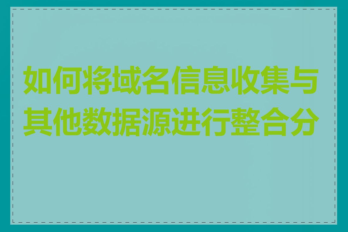 如何将域名信息收集与其他数据源进行整合分析