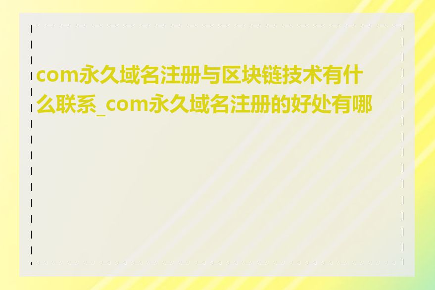 com永久域名注册与区块链技术有什么联系_com永久域名注册的好处有哪些