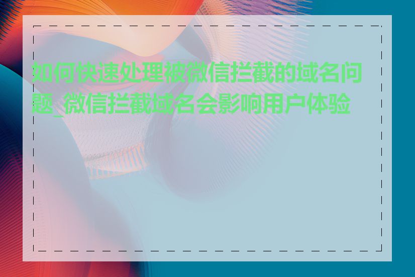 如何快速处理被微信拦截的域名问题_微信拦截域名会影响用户体验吗