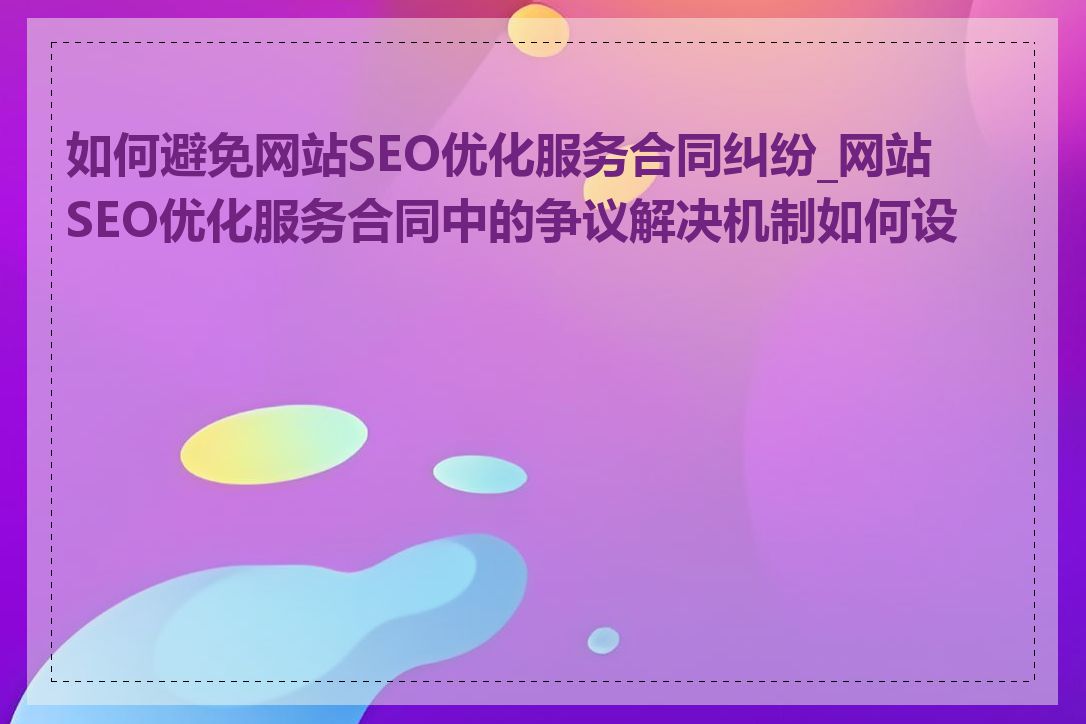 如何避免网站SEO优化服务合同纠纷_网站SEO优化服务合同中的争议解决机制如何设置