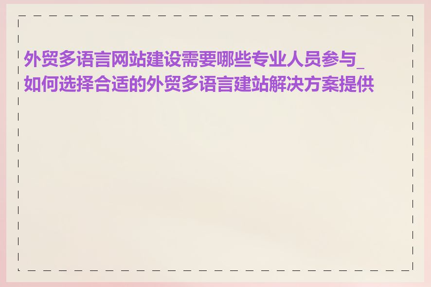 外贸多语言网站建设需要哪些专业人员参与_如何选择合适的外贸多语言建站解决方案提供商