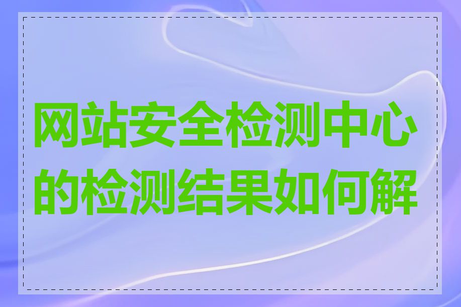 网站安全检测中心的检测结果如何解读