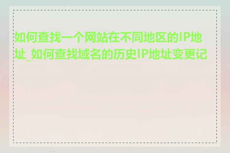 如何查找一个网站在不同地区的IP地址_如何查找域名的历史IP地址变更记录