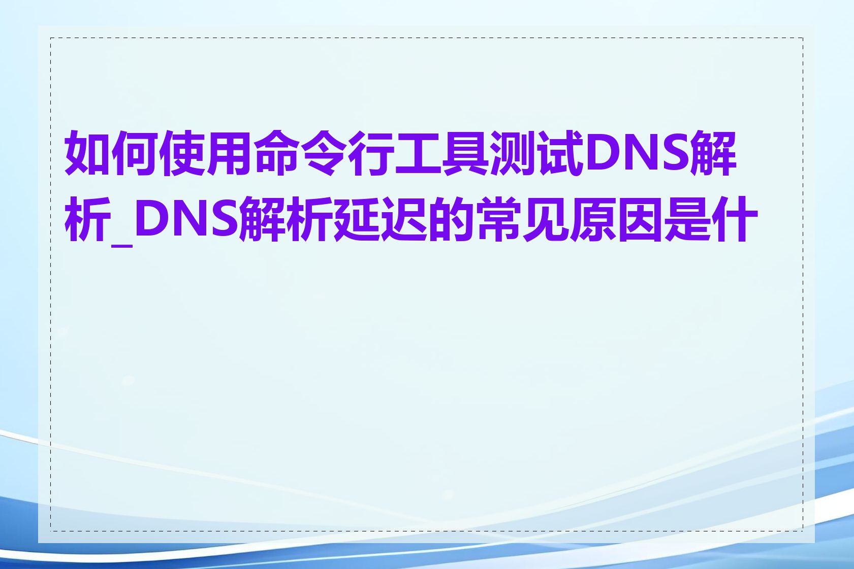 如何使用命令行工具测试DNS解析_DNS解析延迟的常见原因是什么