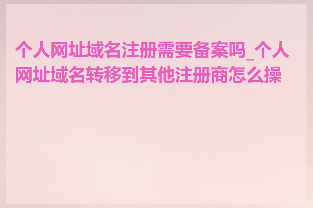 个人网址域名注册需要备案吗_个人网址域名转移到其他注册商怎么操作