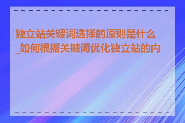 独立站关键词选择的原则是什么_如何根据关键词优化独立站的内容