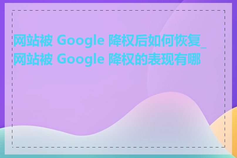 网站被 Google 降权后如何恢复_网站被 Google 降权的表现有哪些