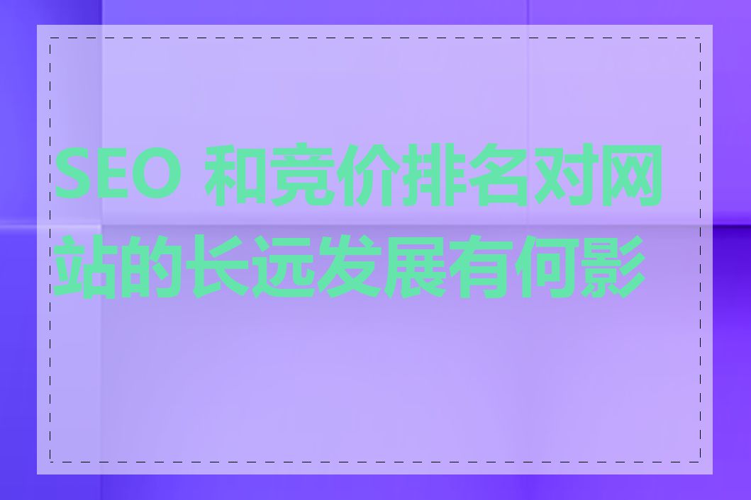 SEO 和竞价排名对网站的长远发展有何影响