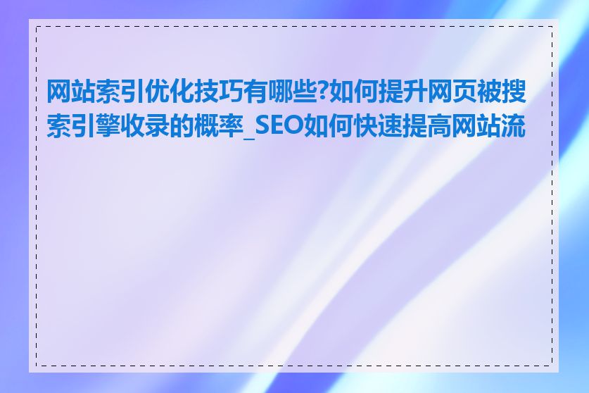 网站索引优化技巧有哪些?如何提升网页被搜索引擎收录的概率_SEO如何快速提高网站流量