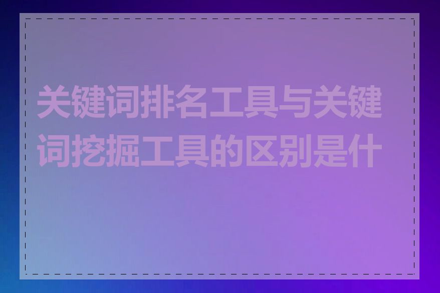 关键词排名工具与关键词挖掘工具的区别是什么