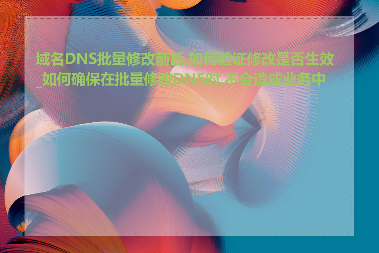 域名DNS批量修改前后,如何验证修改是否生效_如何确保在批量修改DNS时,不会造成业务中断