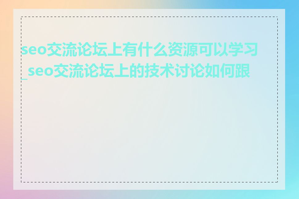 seo交流论坛上有什么资源可以学习_seo交流论坛上的技术讨论如何跟上