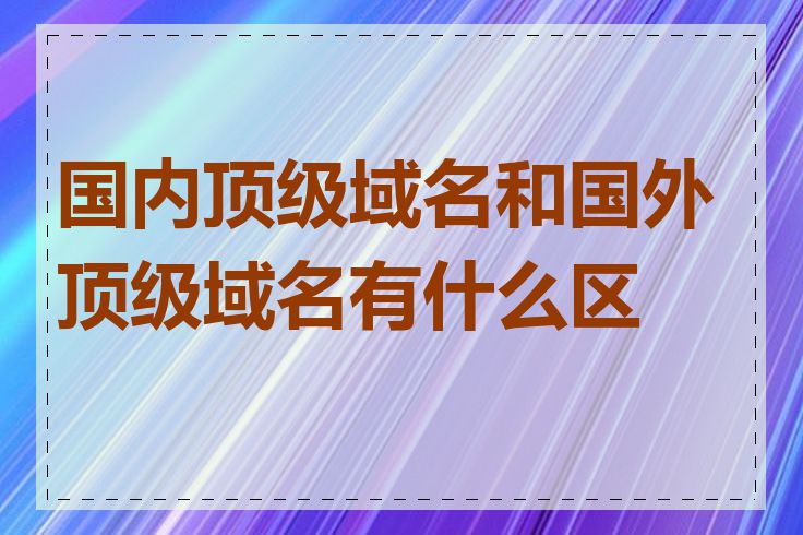 国内顶级域名和国外顶级域名有什么区别