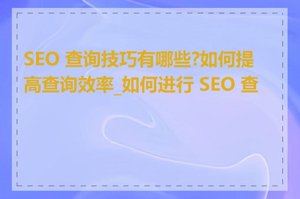 SEO 查询技巧有哪些?如何提高查询效率_如何进行 SEO 查询