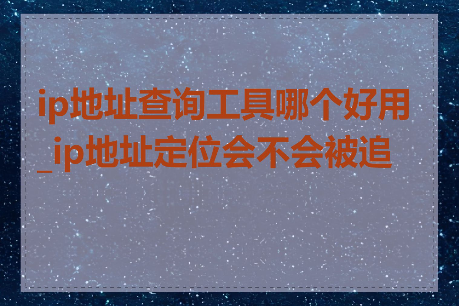 ip地址查询工具哪个好用_ip地址定位会不会被追踪