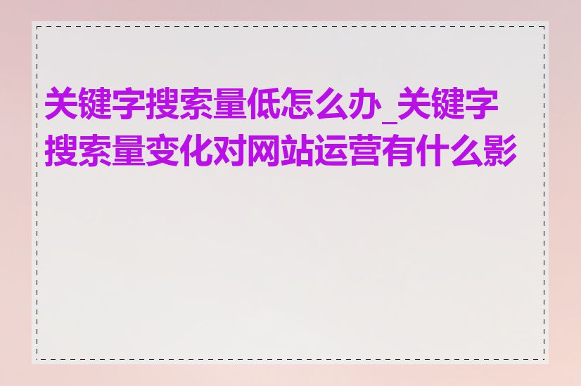 关键字搜索量低怎么办_关键字搜索量变化对网站运营有什么影响