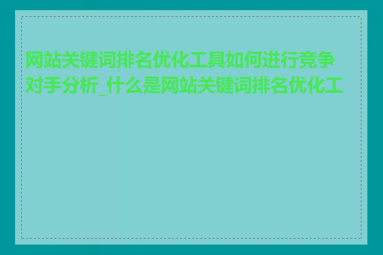 网站关键词排名优化工具如何进行竞争对手分析_什么是网站关键词排名优化工具