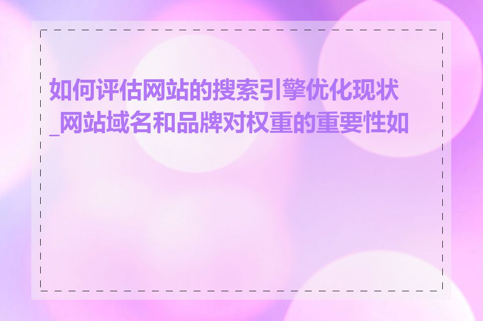 如何评估网站的搜索引擎优化现状_网站域名和品牌对权重的重要性如何