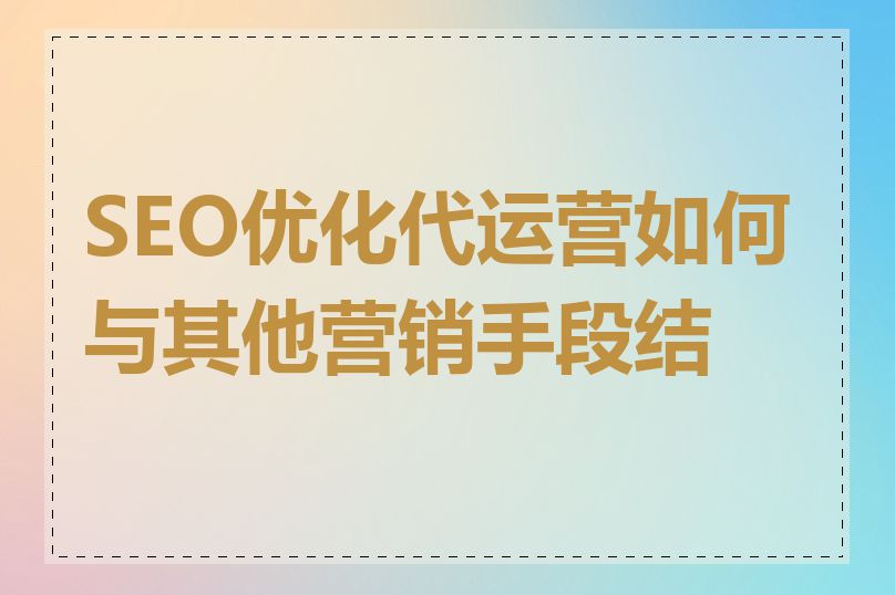 SEO优化代运营如何与其他营销手段结合