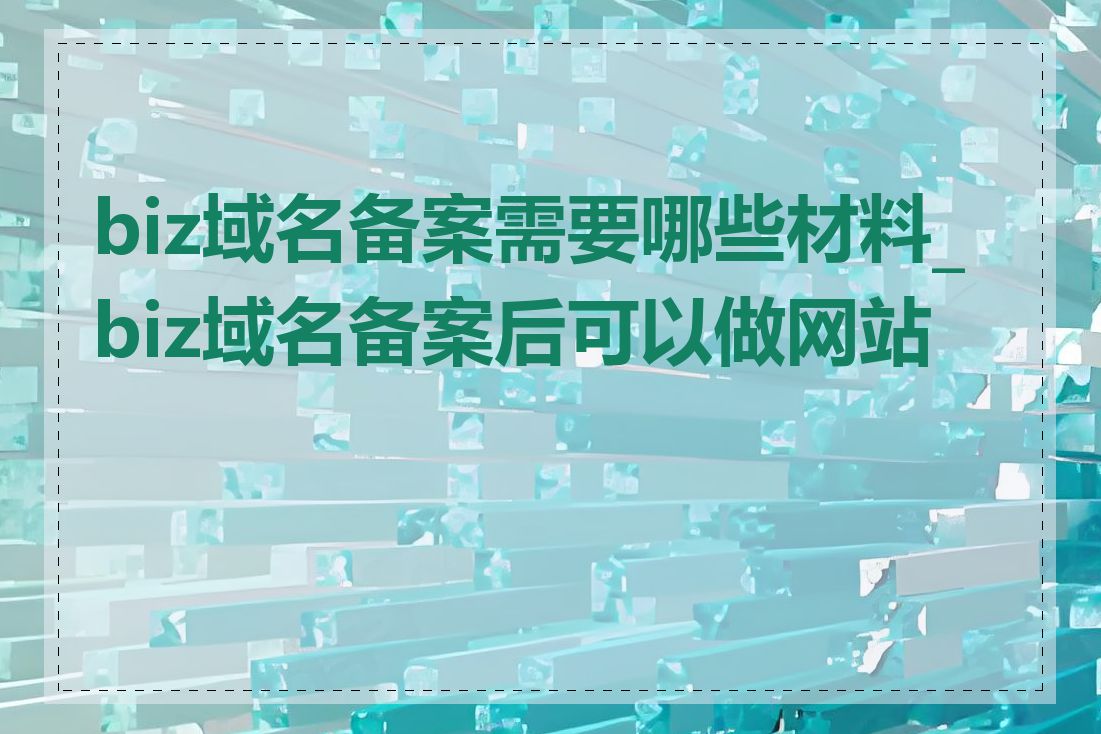 biz域名备案需要哪些材料_biz域名备案后可以做网站吗