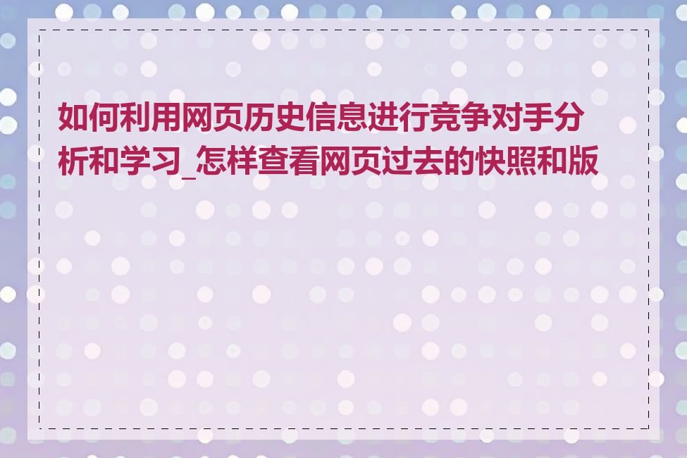 如何利用网页历史信息进行竞争对手分析和学习_怎样查看网页过去的快照和版本