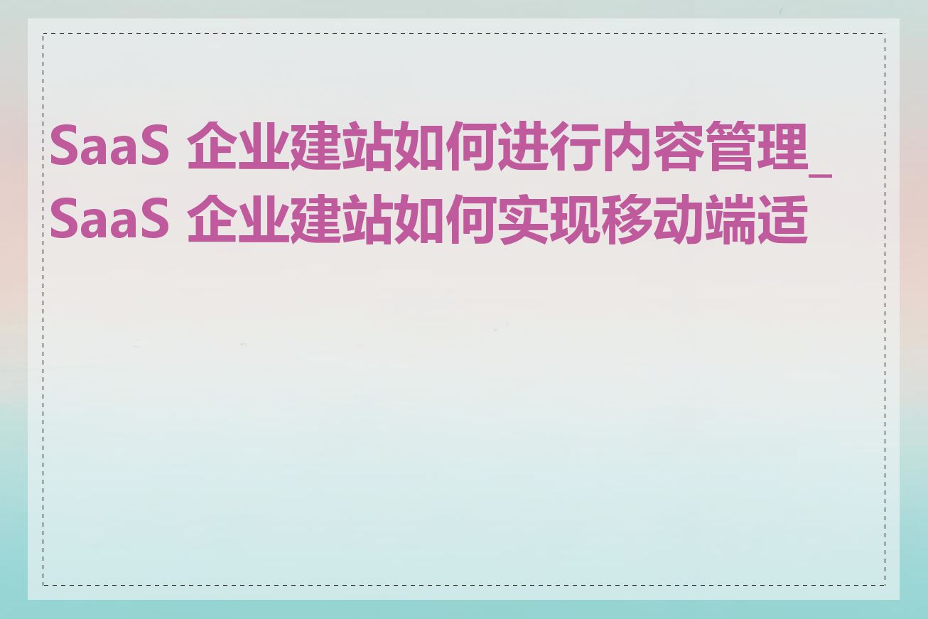 SaaS 企业建站如何进行内容管理_SaaS 企业建站如何实现移动端适配