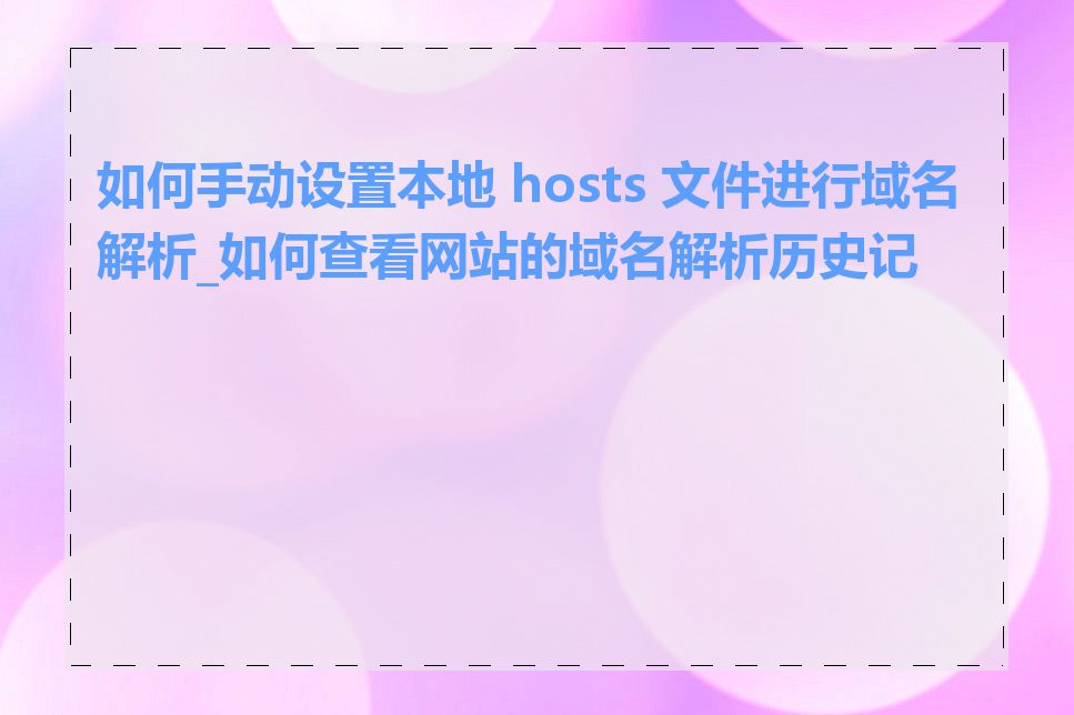 如何手动设置本地 hosts 文件进行域名解析_如何查看网站的域名解析历史记录