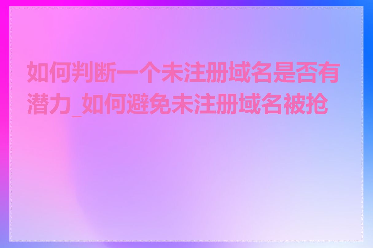 如何判断一个未注册域名是否有潜力_如何避免未注册域名被抢注