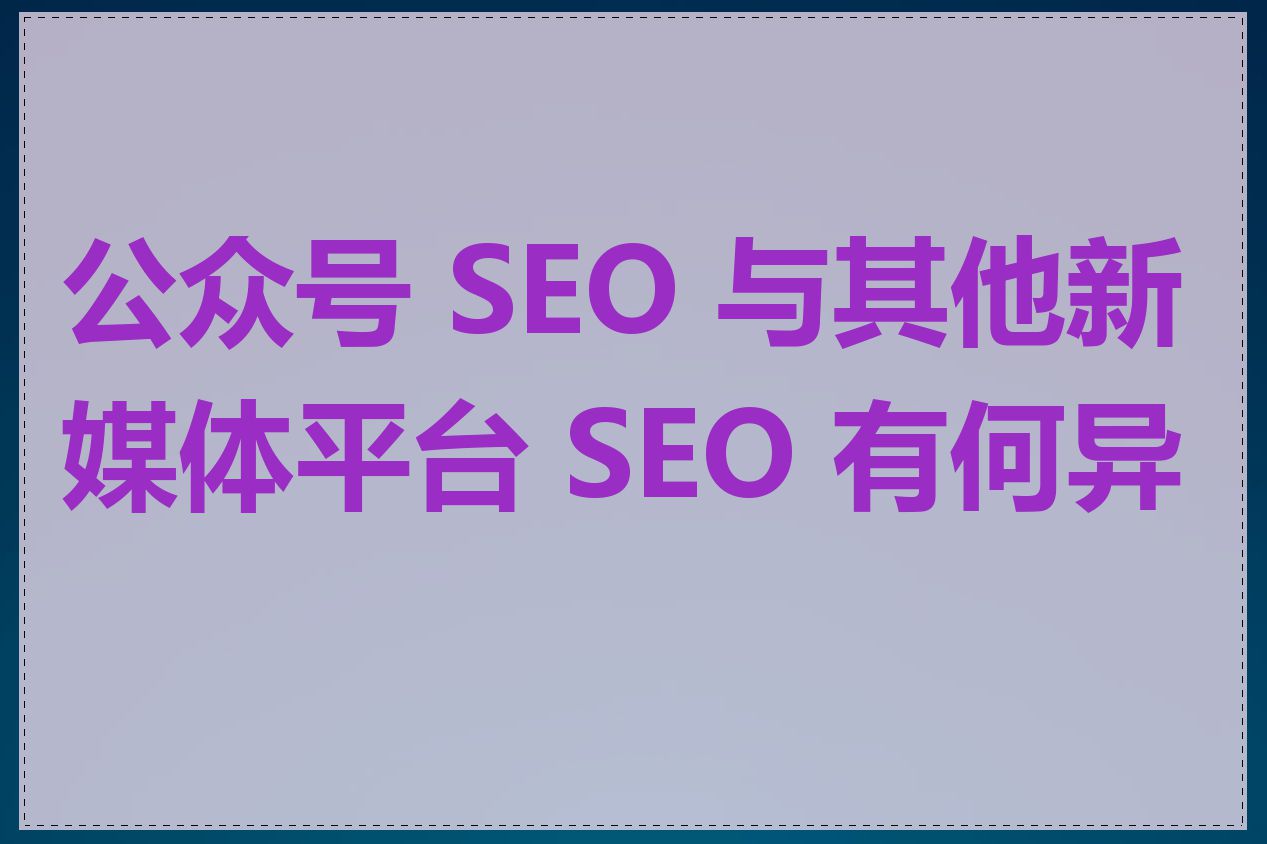 公众号 SEO 与其他新媒体平台 SEO 有何异同