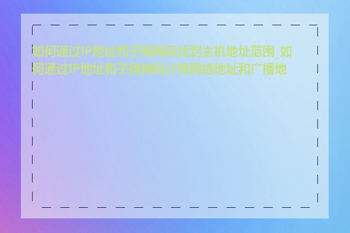 如何通过IP地址和子网掩码找到主机地址范围_如何通过IP地址和子网掩码计算网络地址和广播地址